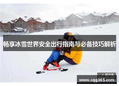 畅享冰雪世界安全出行指南与必备技巧解析