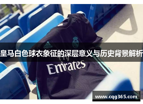 皇马白色球衣象征的深层意义与历史背景解析