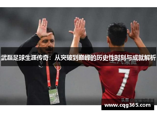 武磊足球生涯传奇：从突破到巅峰的历史性时刻与成就解析