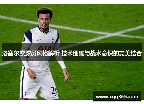 洛塞尔索球员风格解析 技术细腻与战术意识的完美结合