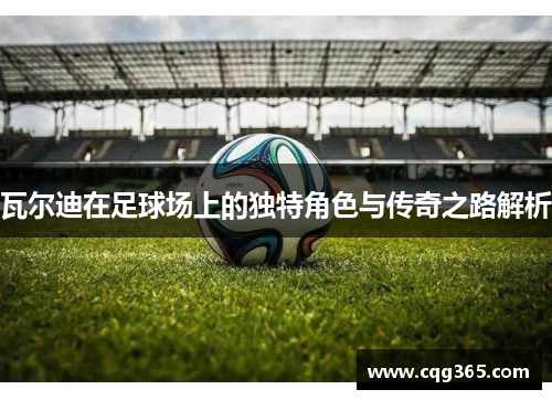 瓦尔迪在足球场上的独特角色与传奇之路解析