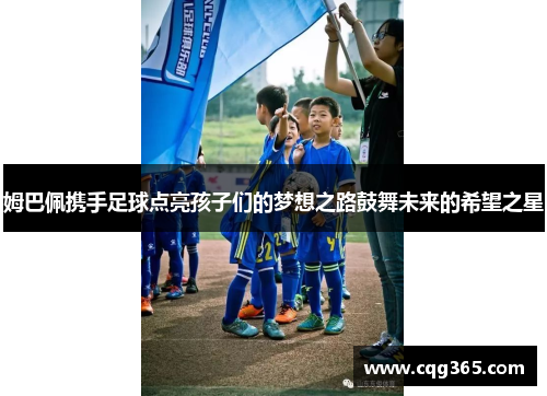 姆巴佩携手足球点亮孩子们的梦想之路鼓舞未来的希望之星